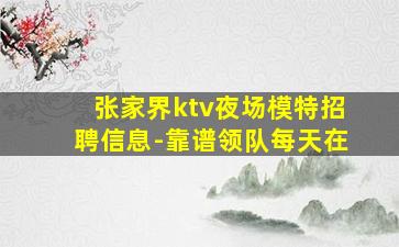 张家界ktv夜场模特招聘信息-靠谱领队每天在